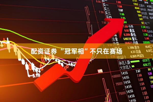 配资证券 “冠军相”不只在赛场