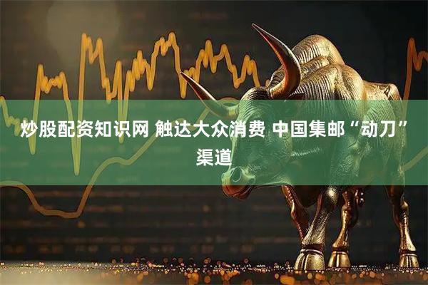 炒股配资知识网 触达大众消费 中国集邮“动刀”渠道