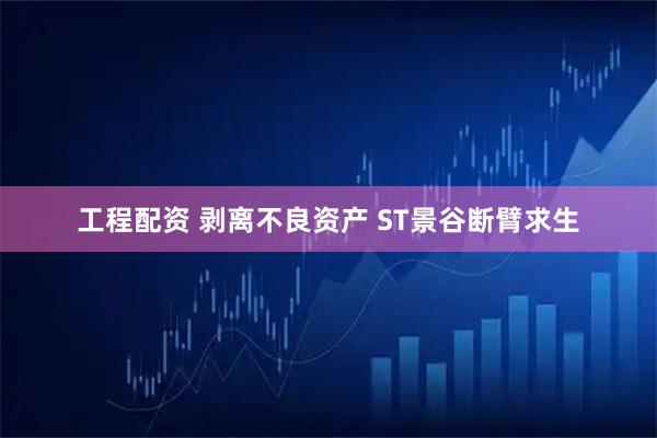 工程配资 剥离不良资产 ST景谷断臂求生