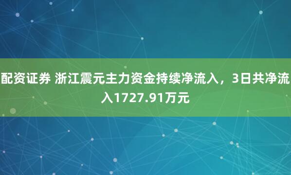 配资证券 浙江震元主力资金持续净流入，3日共净流入1727.91万元