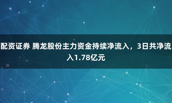 配资证券 腾龙股份主力资金持续净流入，3日共净流入1.78亿元