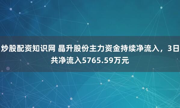 炒股配资知识网 晶升股份主力资金持续净流入，3日共净流入5765.59万元