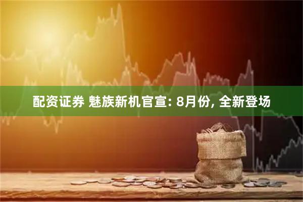 配资证券 魅族新机官宣: 8月份, 全新登场