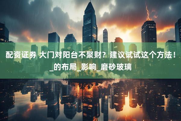 配资证券 大门对阳台不聚财？建议试试这个方法！_的布局_影响_磨砂玻璃