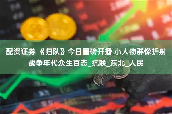 配资证券 《归队》今日重磅开播 小人物群像折射战争年代众生百态_抗联_东北_人民