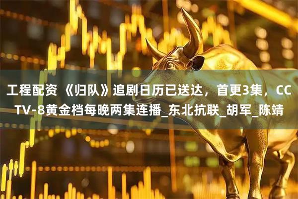 工程配资 《归队》追剧日历已送达，首更3集，CCTV-8黄金档每晚两集连播_东北抗联_胡军_陈靖