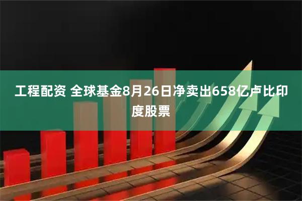 工程配资 全球基金8月26日净卖出658亿卢比印度股票
