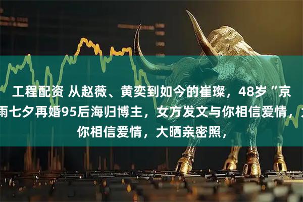 工程配资 从赵薇、黄奕到如今的崔璨，48岁“京城四少”汪雨七夕再婚95后海归博主，女方发文与你相信爱情，大晒亲密照，