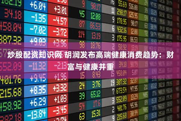 炒股配资知识网 胡润发布高端健康消费趋势：财富与健康并重