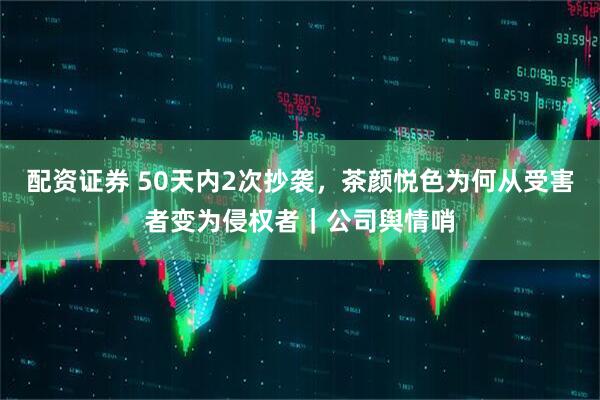 配资证券 50天内2次抄袭，茶颜悦色为何从受害者变为侵权者｜公司舆情哨