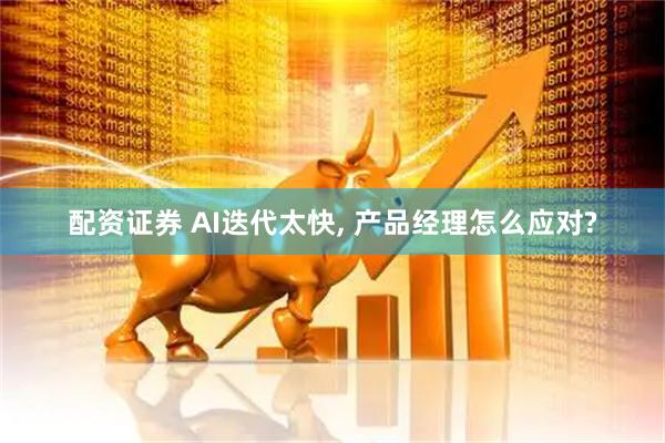 配资证券 AI迭代太快, 产品经理怎么应对?