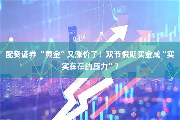 配资证券 “黄金”又涨价了！双节假期买金成“实实在在的压力”？