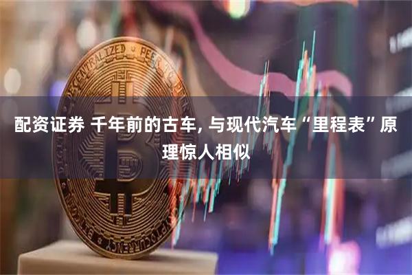 配资证券 千年前的古车, 与现代汽车“里程表”原理惊人相似