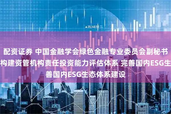 配资证券 中国金融学会绿色金融专业委员会副秘书长安国俊:构建资管机构责任投资能力评估体系 完善国内ESG生态体系建设