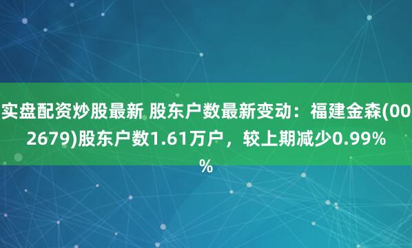 实盘配资炒股最新 股东户数最新变动：福建金森(002679)股东户数1.61万户，较上期减少0.99%