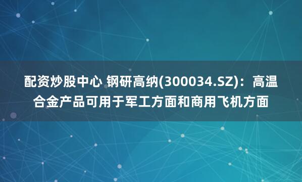 配资炒股中心 钢研高纳(300034.SZ)：高温合金产品可用于军工方面和商用飞机方面