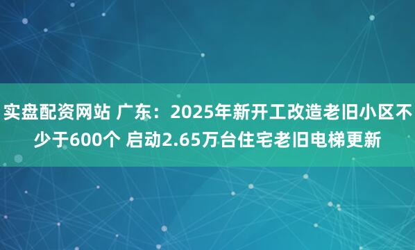 实盘配资网站 广东：2025年新开工改造老旧小区不少于600个 启动2.65万台住宅老旧电梯更新