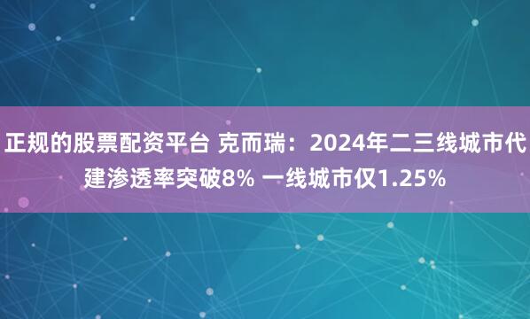 正规的股票配资平台 克而瑞：2024年二三线城市代建渗透率突破8% 一线城市仅1.25%