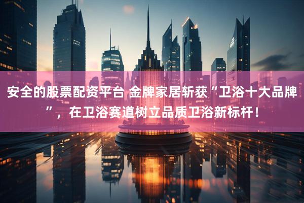 安全的股票配资平台 金牌家居斩获“卫浴十大品牌”，在卫浴赛道树立品质卫浴新标杆！