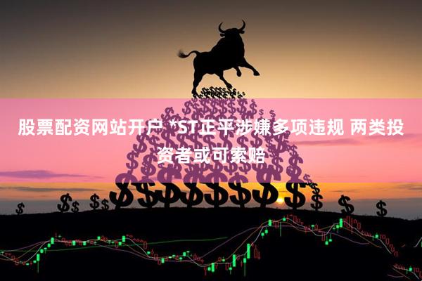 股票配资网站开户 *ST正平涉嫌多项违规 两类投资者或可索赔