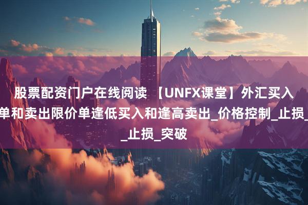 股票配资门户在线阅读 【UNFX课堂】外汇买入限价单和卖出限价单逢低买入和逢高卖出_价格控制_止损_突破