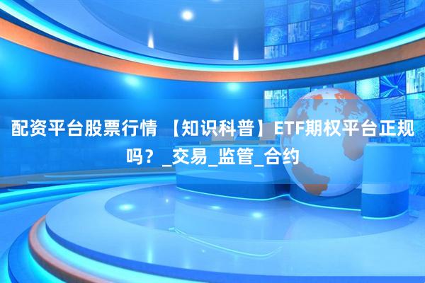 配资平台股票行情 【知识科普】ETF期权平台正规吗？_交易_监管_合约