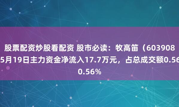 股票配资炒股看配资 股市必读：牧高笛（603908）5月19日主力资金净流入17.7万元，占总成交额0.56%