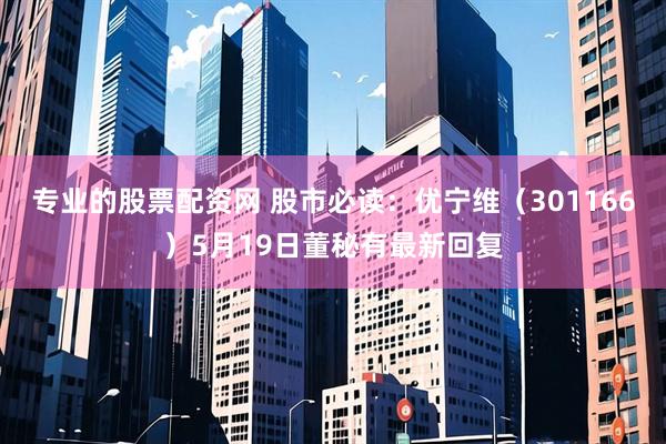 专业的股票配资网 股市必读：优宁维（301166）5月19日董秘有最新回复