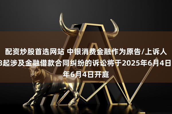 配资炒股首选网站 中银消费金融作为原告/上诉人的28起涉及金融借款合同纠纷的诉讼将于2025年6月4日开庭