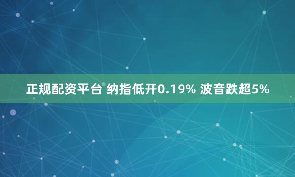 正规配资平台 纳指低开0.19% 波音跌超5%
