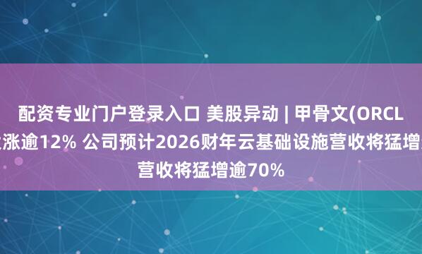 配资专业门户登录入口 美股异动 | 甲骨文(ORCL.US)大涨逾12% 公司预计2026财年云基础设施营收将猛增逾70%