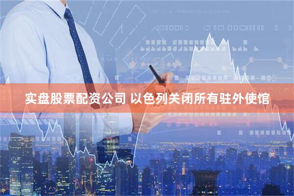 实盘股票配资公司 以色列关闭所有驻外使馆
