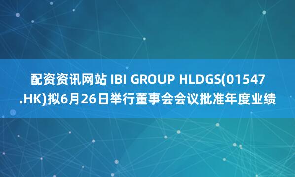 配资资讯网站 IBI GROUP HLDGS(01547.HK)拟6月26日举行董事会会议批准年度业绩