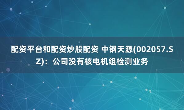 配资平台和配资炒股配资 中钢天源(002057.SZ)：公司没有核电机组检测业务