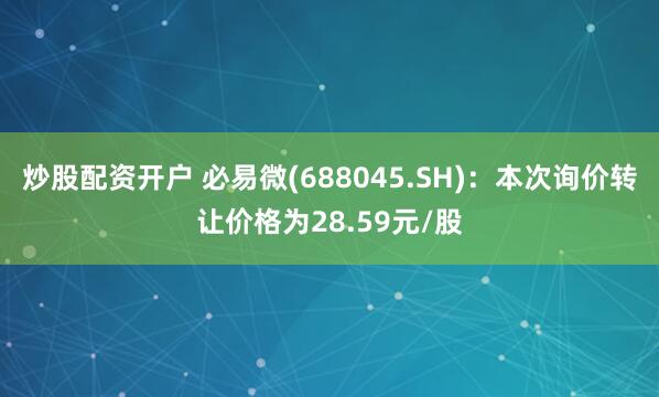 炒股配资开户 必易微(688045.SH)：本次询价转让价格为28.59元/股