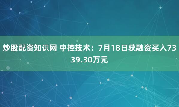炒股配资知识网 中控技术：7月18日获融资买入7339.30万元
