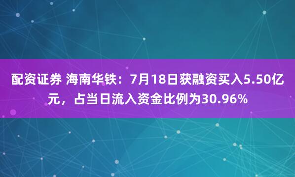 配资证券 海南华铁：7月18日获融资买入5.50亿元，占当日流入资金比例为30.96%