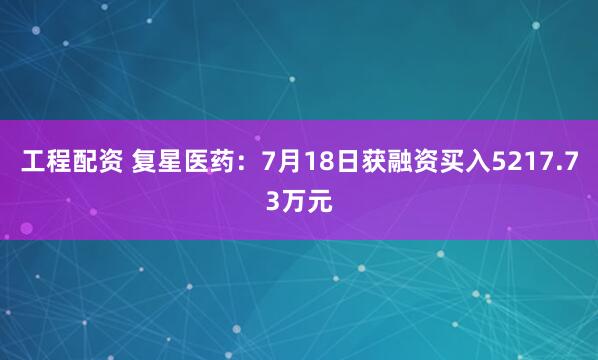 工程配资 复星医药：7月18日获融资买入5217.73万元