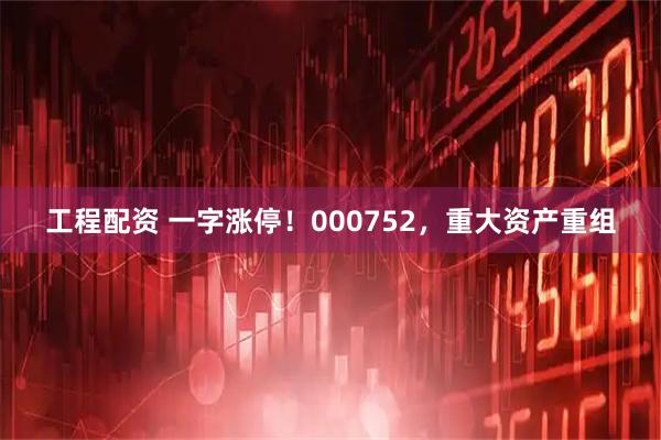 工程配资 一字涨停！000752，重大资产重组