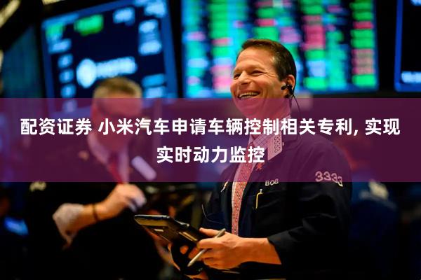 配资证券 小米汽车申请车辆控制相关专利, 实现实时动力监控