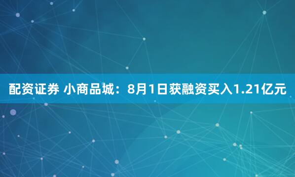 配资证券 小商品城：8月1日获融资买入1.21亿元