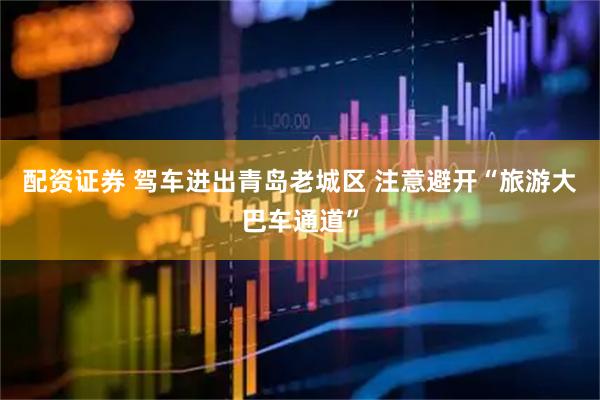 配资证券 驾车进出青岛老城区 注意避开“旅游大巴车通道”