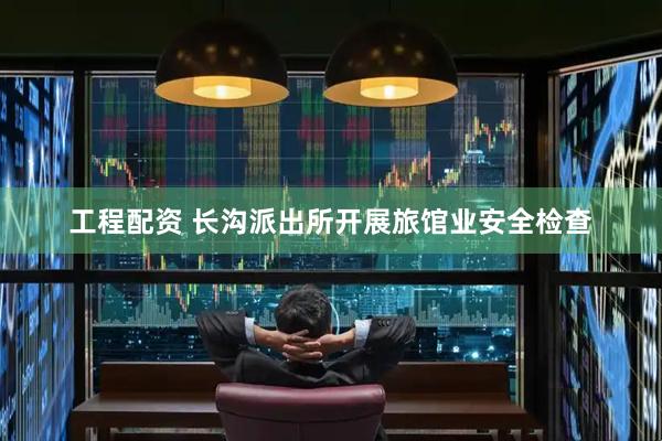 工程配资 长沟派出所开展旅馆业安全检查