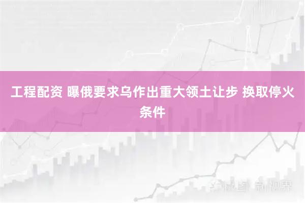 工程配资 曝俄要求乌作出重大领土让步 换取停火条件