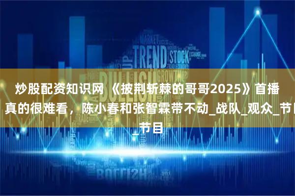 炒股配资知识网 《披荆斩棘的哥哥2025》首播，真的很难看，陈小春和张智霖带不动_战队_观众_节目