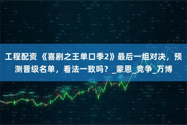 工程配资 《喜剧之王单口季2》最后一组对决，预测晋级名单，看法一致吗？_蒙恩_竞争_万博