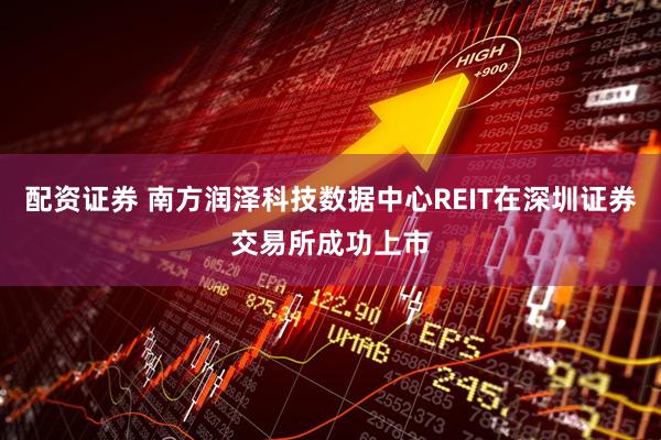 配资证券 南方润泽科技数据中心REIT在深圳证券交易所成功上市