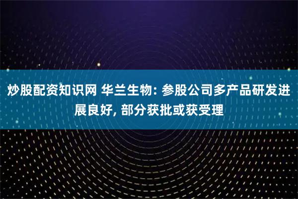 炒股配资知识网 华兰生物: 参股公司多产品研发进展良好, 部分获批或获受理