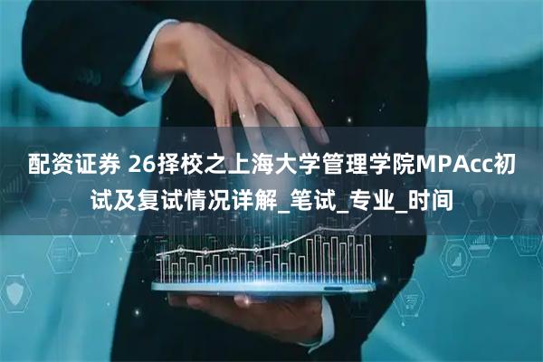 配资证券 26择校之上海大学管理学院MPAcc初试及复试情况详解_笔试_专业_时间
