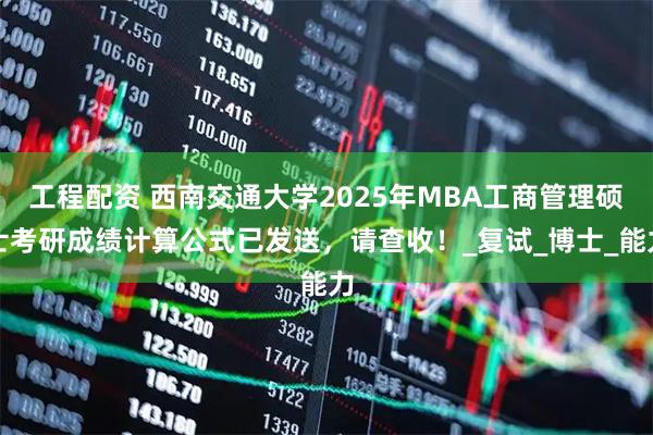 工程配资 西南交通大学2025年MBA工商管理硕士考研成绩计算公式已发送，请查收！_复试_博士_能力